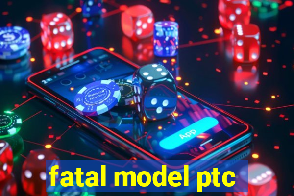 fatal model ptc